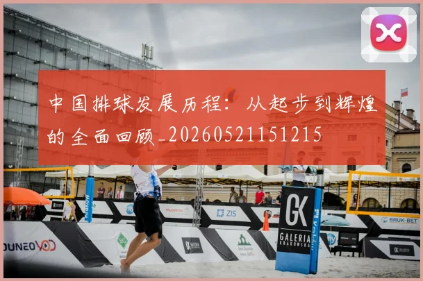 中国排球发展历程：从起步到辉煌的全面回顾_20260521151215