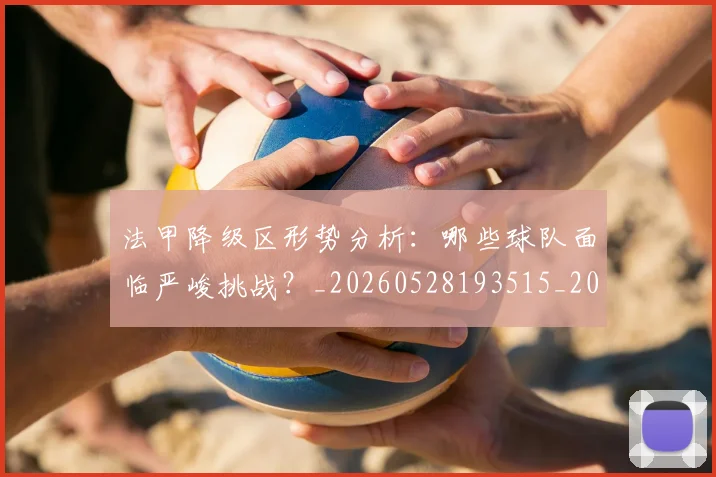 法甲降级区形势分析：哪些球队面临严峻挑战？_20260528193515_20260609233502