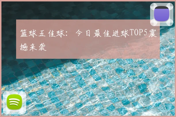 篮球五佳球：今日最佳进球TOP5震撼来袭