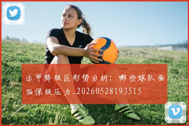 法甲降级区形势分析：哪些球队面临保级压力_20260528193515