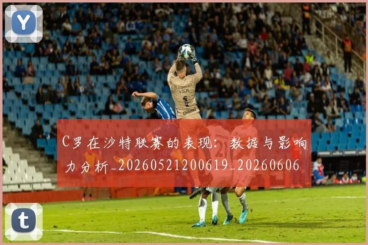 C罗在沙特联赛的表现：数据与影响力分析_20260521200619_20260606165348