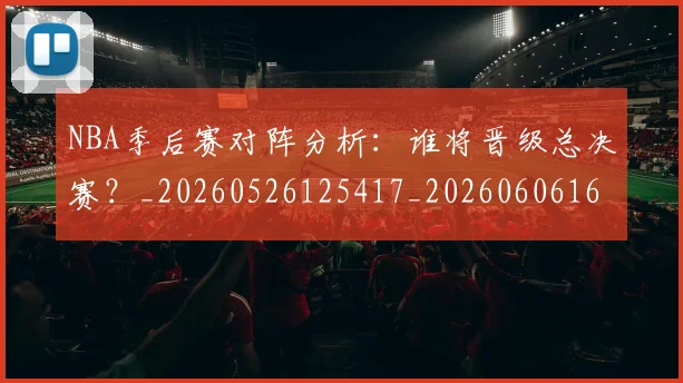 NBA季后赛对阵分析：谁将晋级总决赛？_20260526125417_20260606165654
