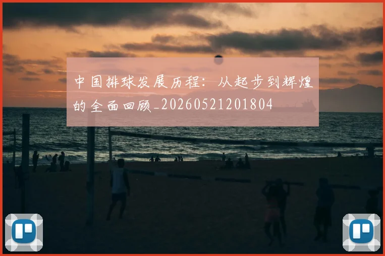 中国排球发展历程：从起步到辉煌的全面回顾_20260521201804