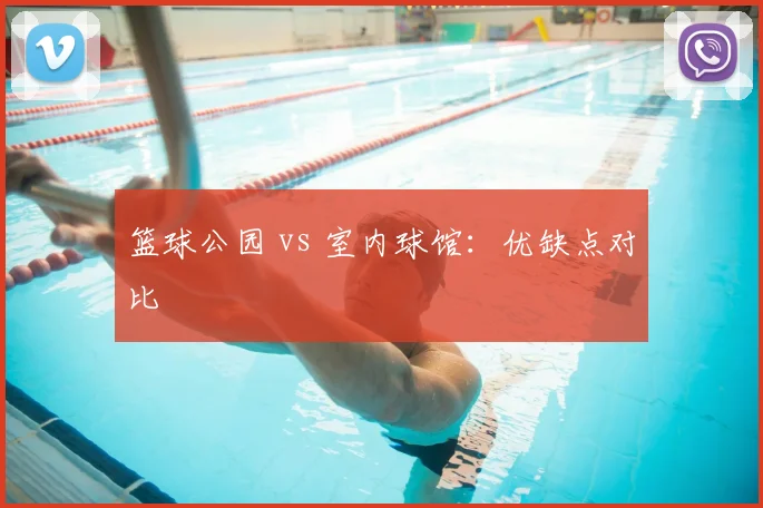 篮球公园 vs 室内球馆:优缺点对比