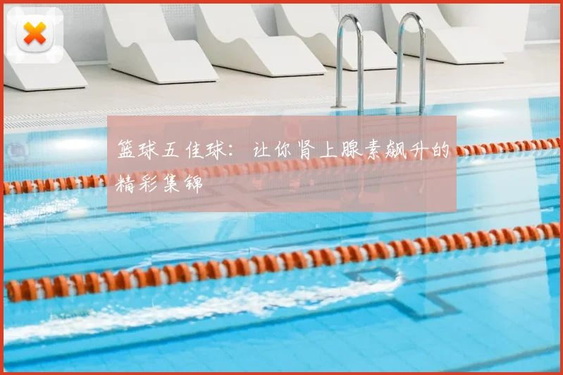 篮球五佳球：让你肾上腺素飙升的精彩集锦