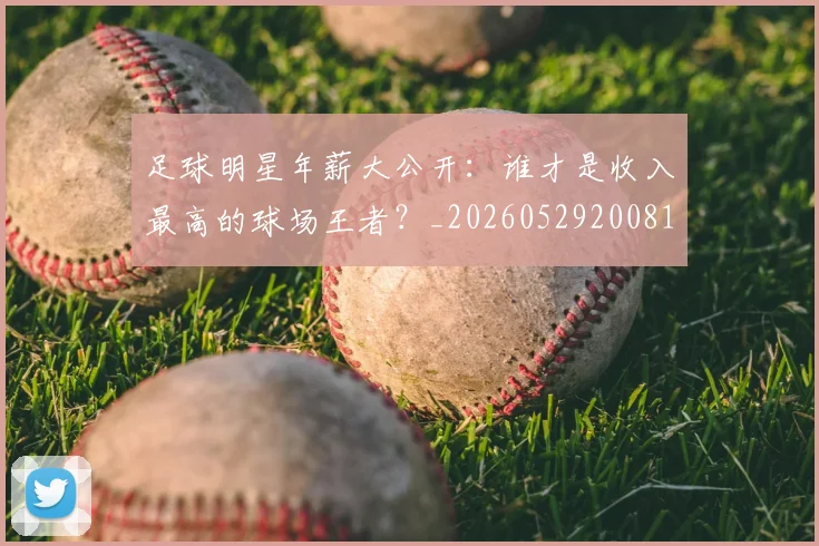 足球明星年薪大公开：谁才是收入最高的球场王者？_20260529200818_20260610170323