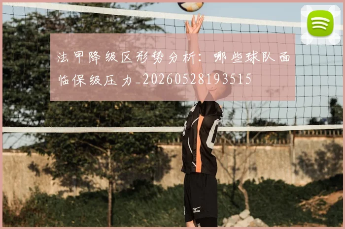 法甲降级区形势分析：哪些球队面临保级压力_20260528193515